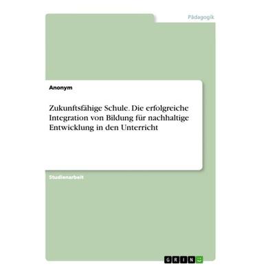 Zukunftsfähige Schule. Die erfolgreiche Integration von Bildung für nachhaltige Entwicklung in den Unterricht, Taschenbuch von Anonym, GRIN,