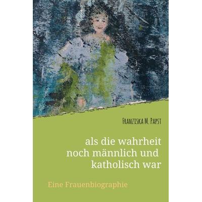 als die wahrheit noch männlich und katholisch war, Gebundene Ausgabe von Franziska Maria Papst, Tredition, 978-3-347-12137-9
