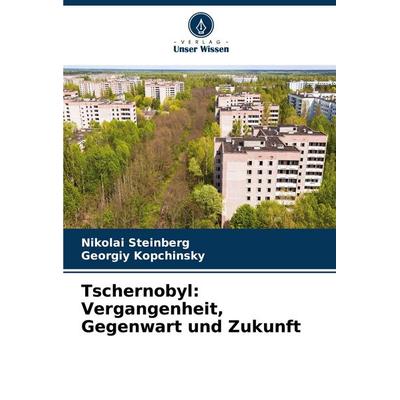 Tschernobyl: Vergangenheit, Gegenwart und Zukunft, Taschenbuch von Nikolai Steinberg,Georgiy Kopchinsky, Verlag Unser Wissen, 978-620-4-88261-1