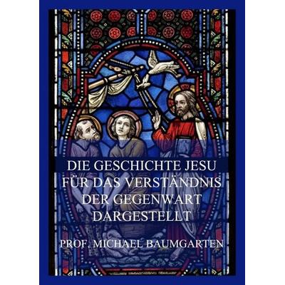 Die Geschichte Jesu für das Verständnis der Gegenwart dargestellt, Taschenbuch von Michael Baumgarten, Jazzybee Verlag, 978-3-8496-6607-1