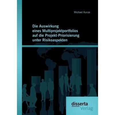 Die Auswirkung eines Multiprojektportfolios auf die Projekt-Priorisierung unter Risikoaspekten, Taschenbuch von Michael Kunze, Disserta,