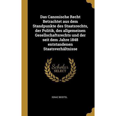 Das Canonische Recht Betrachtet Aus Dem Standpunkte Des Staatsrechts, Der Politik, Des Allgemeinen Gesellschaftsrechts Und Der Seit Dem Jahre 1848