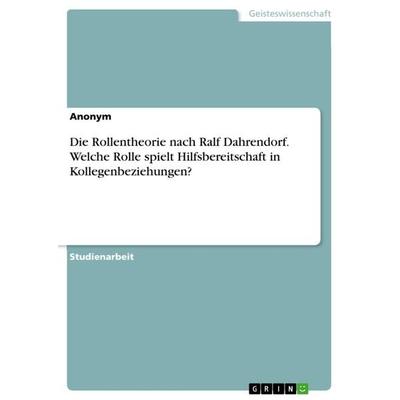 Die Rollentheorie nach Ralf Dahrendorf. Welche Rolle spielt Hilfsbereitschaft in Kollegenbeziehungen?, Taschenbuch von Anonymous, GRIN,