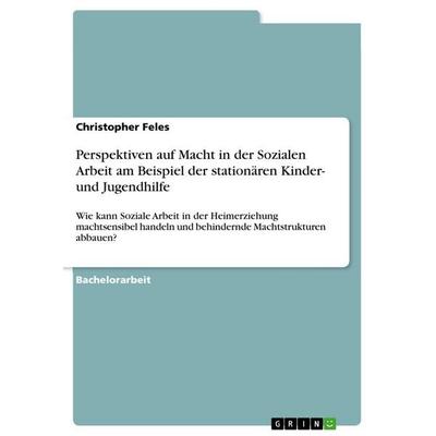 Perspektiven auf Macht in der Sozialen Arbeit am Beispiel der stationären Kinder- und Jugendhilfe, Taschenbuch von Christopher Feles, GRIN,