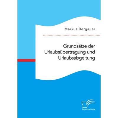 Grundsätze der Urlaubsübertragung und Urlaubsabgeltung, Taschenbuch von Markus Bergauer, Diplomica Verlag GmbH, 978-3-96146-833-1