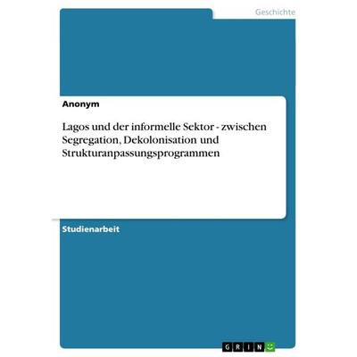 Lagos und der informelle Sektor - zwischen Segregation, Dekolonisation und Strukturanpassungsprogrammen, Taschenbuch von Anonym, GRIN,