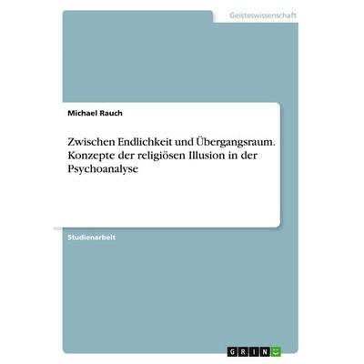 Zwischen Endlichkeit und Übergangsraum. Konzepte der religiösen Illusion in der Psychoanalyse, Taschenbuch von Michael Rauch, GRIN, 978-3-346-34333-8
