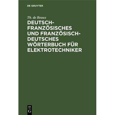 Deutsch-französisches und französisch-deutsches Wörterbuch für Elektrotechniker, Gebundene Ausgabe von Th. de Beaux, De Gruyter, 978-3-11-238681-1