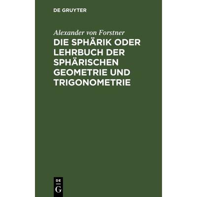 Die Sphärik oder Lehrbuch der sphärischen Geometrie und Trigonometrie, Gebundene Ausgabe von Alexander Forstner, De Gruyter, 978-3-11-242991-4