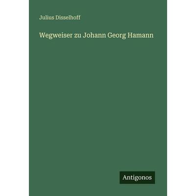 Wegweiser zu Johann Georg Hamann, Taschenbuch von Julius Disselhoff, Antigonos Verlag, 978-3-386-41707-5