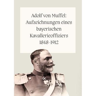 Adolf von Muffel: Aufzeichnungen eines bayerischen Kavallerieoffiziers 1848-1912, Taschenbuch von Paulina Kirton, Epubli, 978-3-7598-0852-3