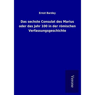 Das sechste Consulat des Marius oder das Jahr 100 in der römischen Verfassungsgeschichte, Taschenbuch von Ernst Bardey, BoD - Books on Demand