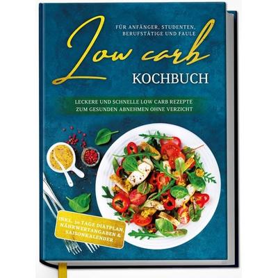 Low Carb Kochbuch für Anfänger, Studenten, Berufstätige und Faule: Leckere und schnelle Low Carb Rezepte zum gesunden Abnehmen ohne Verzicht,
