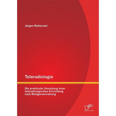 Teleradiologie: Die praktische Umsetzung einer teleradiologischen Einrichtung nach Röntgenverordnung, Taschenbuch von Jürgen Rothermel, Diplomica