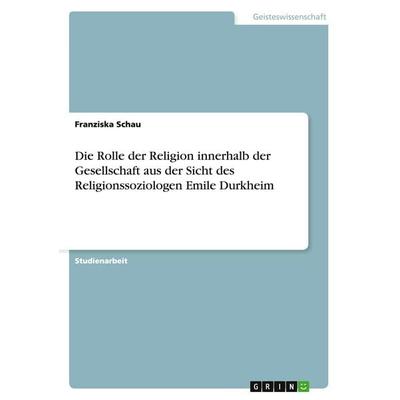 Die Rolle der Religion innerhalb der Gesellschaft aus der Sicht des Religionssoziologen Emile Durkheim, Taschenbuch von Franziska Schau, GRIN,