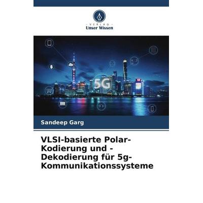 VLSI-basierte Polar-Kodierung und -Dekodierung für 5g-Kommunikationssysteme, Taschenbuch von Sandeep Garg, Verlag Unser Wissen, 978-620-6-51062-8
