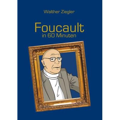 Foucault in 60 Minuten, Gebundene Ausgabe von Walther Ziegler, BoD – Books on Demand, 978-3-7504-1276-7