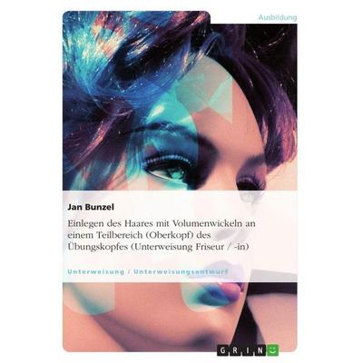 Einlegen des Haares mit Volumenwickeln an einem Teilbereich (Oberkopf) des Übungskopfes (Unterweisung Friseur/-in), Taschenbuch von Jan Bunzel, GRIN,