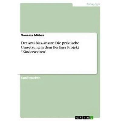 Der Anti-Bias-Ansatz. Die praktische Umsetzung in dem Berliner Projekt 'Kinderwelten'; Taschenbuch von Vanessa Möbes, GRIN, 978-3-668-38206-0