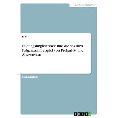 Bildungsungleichheit und die sozialen Folgen. Am Beispiel von Prekarität und Altersarmut, Taschenbuch von K. S., GRIN, 978-3-346-11206-4