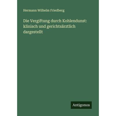 Die Vergiftung durch Kohlendunst: klinisch und gerichtsärztlich dargestellt, Taschenbuch von Hermann Wilhelm Friedberg, Antigonos Verlag,