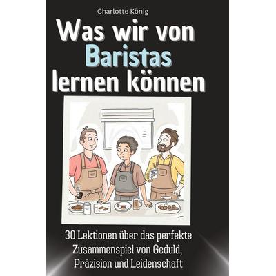 Was wir von Baristas lernen können, Gebundene Ausgabe von Charlotte König, BoD - Books on Demand, 978-3-7591-1802-8