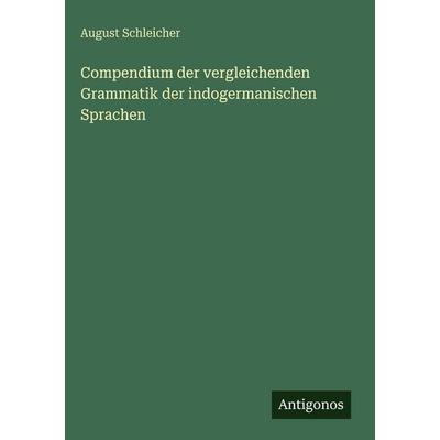 Compendium der vergleichenden Grammatik der indogermanischen Sprachen, Gebundene Ausgabe von August Schleicher, Antigonos Verlag, 978-3-386-42941-2