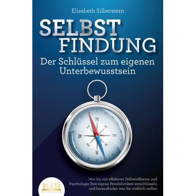 SELBSTFINDUNG - Der Schlüssel zum eigenen Unterbewusstsein: Wie Sie mit effektiver Selbstreflexion und Psychologie Ihre eigene Persönlichkeit