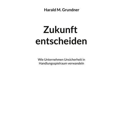 Zukunft entscheiden, Taschenbuch von Harald M. Grundner, BoD – Books on Demand, 978-3-696-39282-6