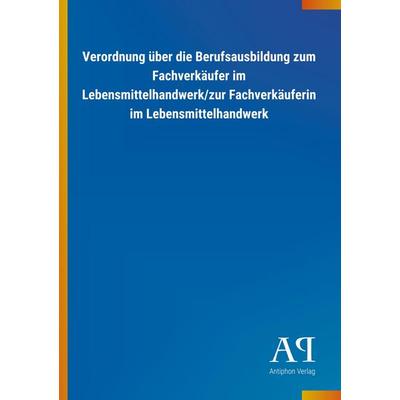 Verordnung über die Berufsausbildung zum Fachverkäufer im Lebensmittelhandwerk/zur Fachverkäuferin im Lebensmittelhandwerk, Taschenbuch von Antiphon
