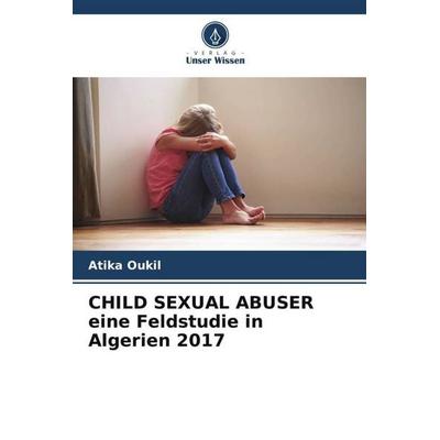 CHILD SEXUAL ABUSER eine Feldstudie in Algerien 2017, Taschenbuch von Atika Oukil, Verlag Unser Wissen, 978-620-5-92513-3