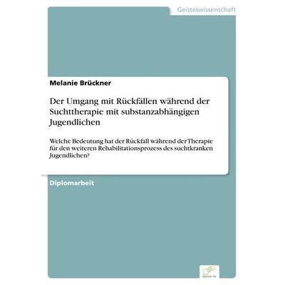 Der Umgang mit Rückfällen während der Suchttherapie mit substanzabhängigen Jugendlichen, Taschenbuch von Melanie Brückner, GRIN, 978-3-8386-9844-1