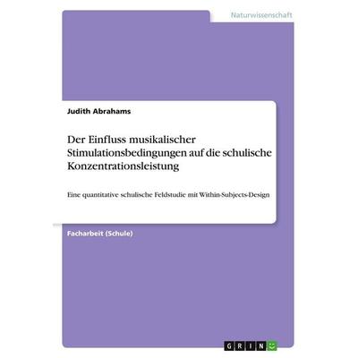 Der Einfluss musikalischer Stimulationsbedingungen auf die schulische Konzentrationsleistung, Taschenbuch von Judith Abrahams, GRIN, 978-3-389-19999-2