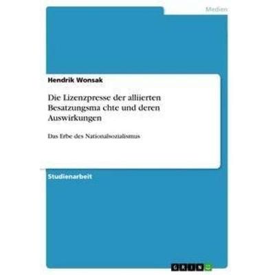 Die Lizenzpresse der alliierten Besatzungsmächte und deren Auswirkungen, Taschenbuch von Hendrik Wonsak, GRIN, 978-3-668-40421-2