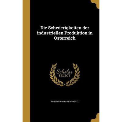 Die Schwierigkeiten der industriellen Produktion in Österreich, Gebundene Ausgabe von Friedrich Otto Hertz, Creative Media Partners, LLC,