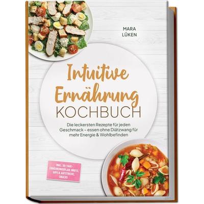 Intuitive Ernährung Kochbuch: Die leckersten Rezepte für jeden Geschmack – essen ohne Diätzwang für mehr Energie & Wohlbefinden – inkl.