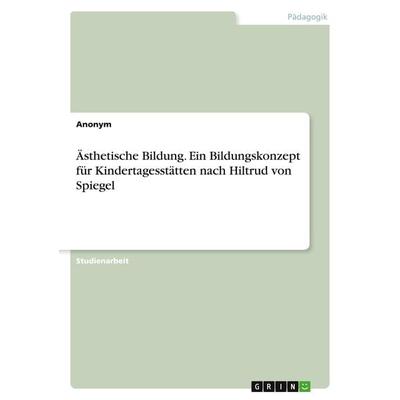 Ästhetische Bildung. Ein Bildungskonzept für Kindertagesstätten nach Hiltrud von Spiegel, Taschenbuch von Anonym, GRIN, 978-3-346-43458-6