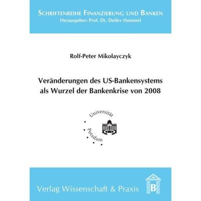 Veränderung des US-Bankensystems als Wurzel der Bankenkrise 2008., Taschenbuch von Rolf-Peter Mikolayczyk, Verlag Wissenschaft & Praxis,