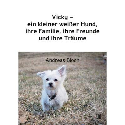 Vicky – ein kleiner weißer Hund, ihre Familie, ihre Freunde und ihre Träume, Taschenbuch von Andreas Bloch, Utzverlag GmbH, 978-3-8316-2464-5