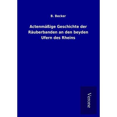 Actenmäßige Geschichte der Räuberbanden an den beyden Ufern des Rheins, Taschenbuch von B. Becker, BoD - Books on Demand