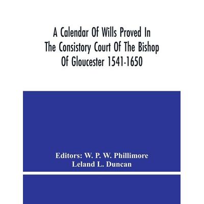 A Calendar Of Wills Proved In The Consistory Court Of The Bishop Of Gloucester 1541-1650 With An Appendix Of Dispersed Wills And Wills Proved In The