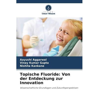 Topische Fluoride: Von der Entdeckung zur Innovation, Taschenbuch von Aayushi Aggarwal,Vinay Kumar Gupta,Nishita Kankane, Verlag Unser Wissen,