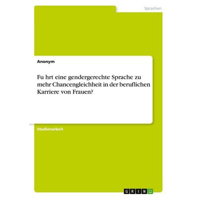 Fu¿hrt eine gendergerechte Sprache zu mehr Chancengleichheit in der beruflichen Karriere von Frauen?, Taschenbuch von Anonym, GRIN, 978-3-346-70416-0