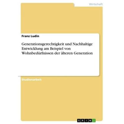 Generationsgerechtigkeit und Nachhaltige Entwicklung am Beispiel von Wohnbedürfnissen der älteren Generation, Taschenbuch von Franz Ludin, GRIN,