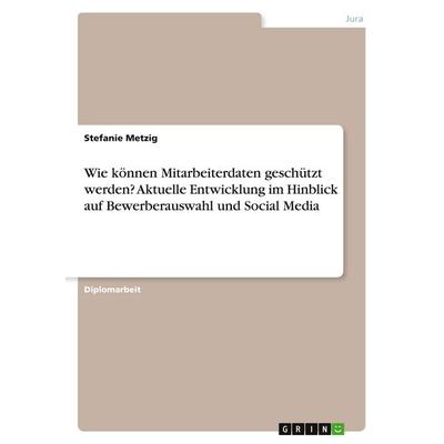 Wie können Mitarbeiterdaten geschützt werden? Aktuelle Entwicklung im Hinblick auf Bewerberauswahl und Social Media, Taschenbuch von Stefanie Metzig,