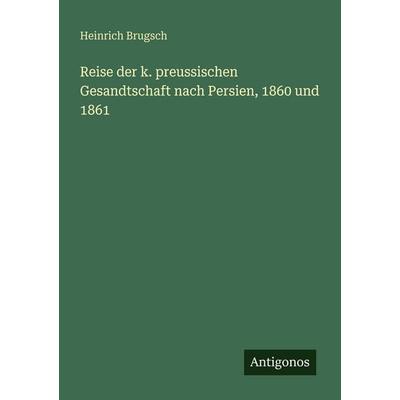 Reise der k. preussischen Gesandtschaft nach Persien, 1860 und 1861, Taschenbuch von Heinrich Brugsch, Antigonos Verlag, 978-3-386-17672-9