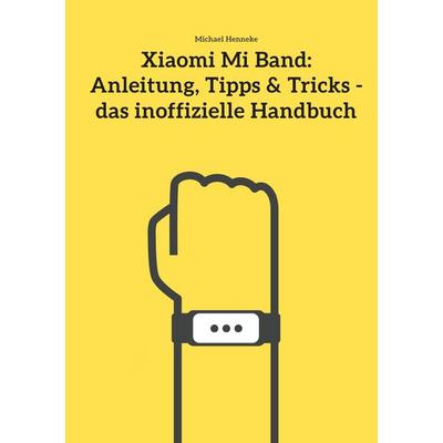 Xiaomi Mi Band: Anleitung, Tipps & Tricks - das inoffizielle Handbuch, Taschenbuch von Michael Henneke, BoD – Books on Demand, 978-3-7357-9190-0