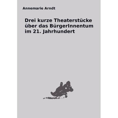 Drei kurze Theaterstücke über das BürgerInnentum im 21. Jahrhundert, Taschenbuch von Annemarie Arndt, Bookmundo Direct, 978-94-036-1370-3
