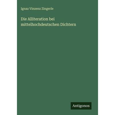 Die Alliteration bei mittelhochdeutschen Dichtern, Gebundene Ausgabe von Ignaz Vinzenz Zingerle, Antigonos Verlag, 978-3-386-15132-0