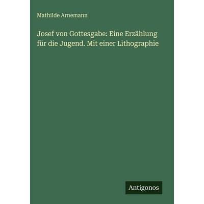 Josef von Gottesgabe: Eine Erzählung für die Jugend. Mit einer Lithographie, Gebundene Ausgabe von Mathilde Arnemann, Antigonos Verlag,